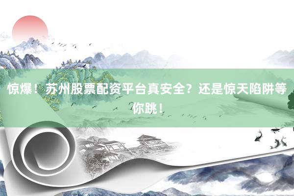 惊爆！苏州股票配资平台真安全？还是惊天陷阱等你跳！