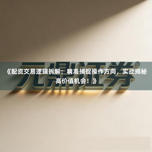《配资交易逻辑拆解：精准捕捉操作方向，实战揭秘高价值机会！》