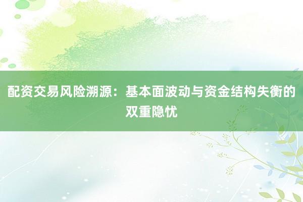 配资交易风险溯源：基本面波动与资金结构失衡的双重隐忧