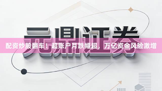 配资炒股翻车！超账户月跌幅超，万亿资金风险激增