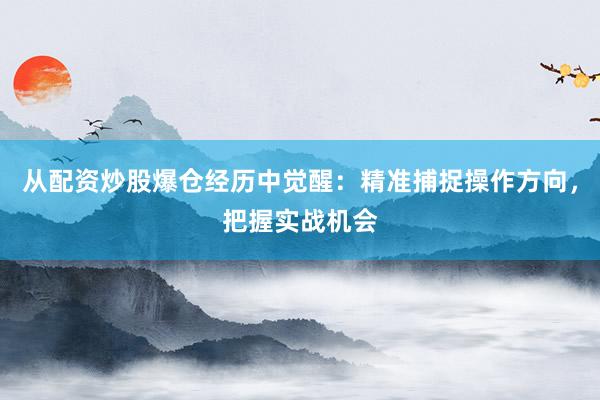 从配资炒股爆仓经历中觉醒：精准捕捉操作方向，把握实战机会