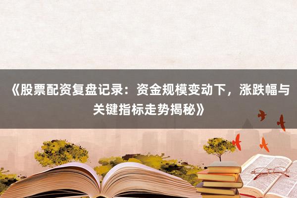 《股票配资复盘记录：资金规模变动下，涨跌幅与关键指标走势揭秘》