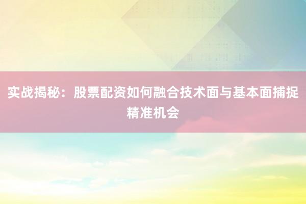 实战揭秘：股票配资如何融合技术面与基本面捕捉精准机会