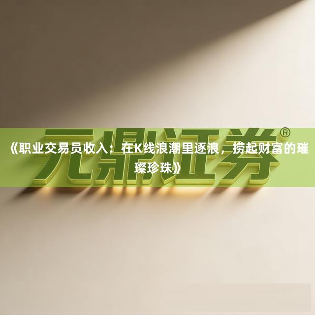 《职业交易员收入：在K线浪潮里逐浪，捞起财富的璀璨珍珠》