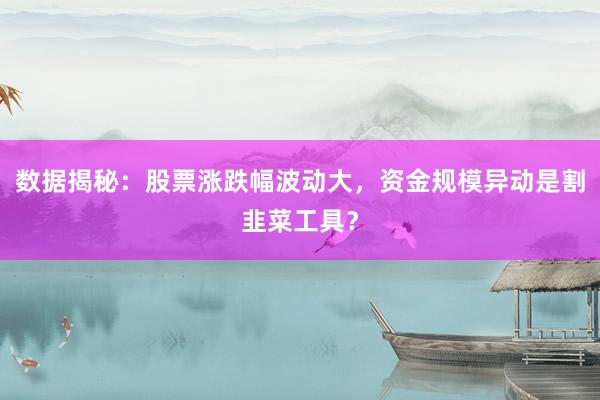 数据揭秘：股票涨跌幅波动大，资金规模异动是割韭菜工具？