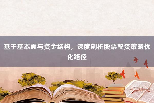 基于基本面与资金结构，深度剖析股票配资策略优化路径