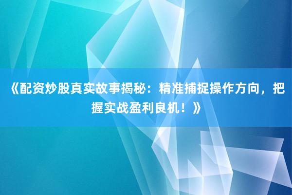 《配资炒股真实故事揭秘：精准捕捉操作方向，把握实战盈利良机！》