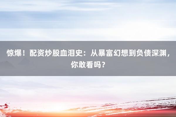 惊爆！配资炒股血泪史：从暴富幻想到负债深渊，你敢看吗？