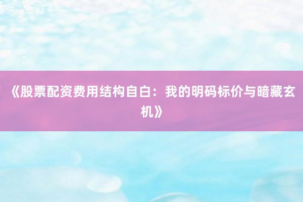 《股票配资费用结构自白：我的明码标价与暗藏玄机》