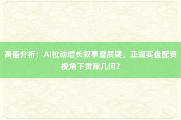 高盛分析：AI拉动增长叙事遭质疑，正规实盘配资视角下贡献几何？