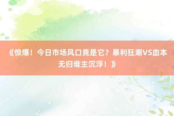 《惊爆！今日市场风口竟是它？暴利狂潮VS血本无归谁主沉浮！》