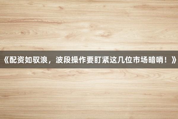 《配资如驭浪，波段操作要盯紧这几位市场暗哨！》