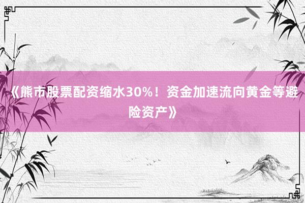 《熊市股票配资缩水30%！资金加速流向黄金等避险资产》