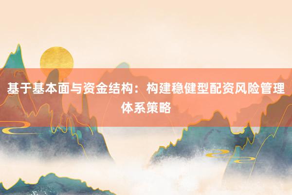 基于基本面与资金结构：构建稳健型配资风险管理体系策略