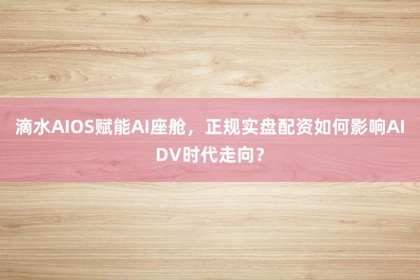 滴水AIOS赋能AI座舱，正规实盘配资如何影响AIDV时代走向？
