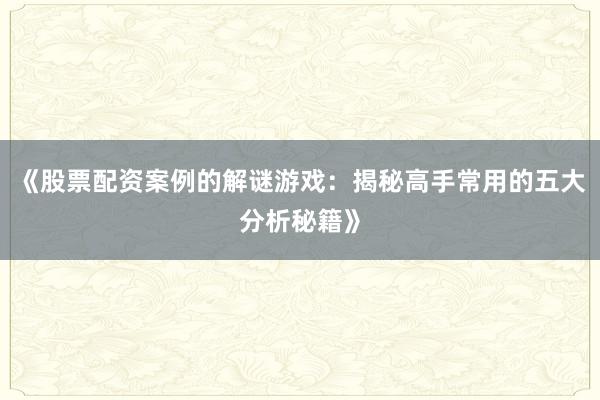 《股票配资案例的解谜游戏：揭秘高手常用的五大分析秘籍》