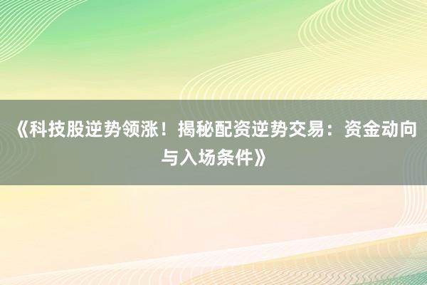 《科技股逆势领涨！揭秘配资逆势交易：资金动向与入场条件》