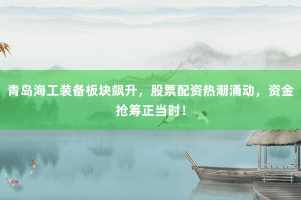 青岛海工装备板块飙升，股票配资热潮涌动，资金抢筹正当时！