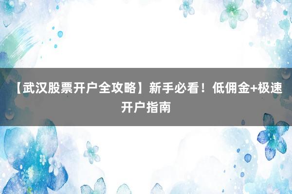 【武汉股票开户全攻略】新手必看！低佣金+极速开户指南
