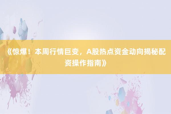 《惊爆！本周行情巨变，A股热点资金动向揭秘配资操作指南》