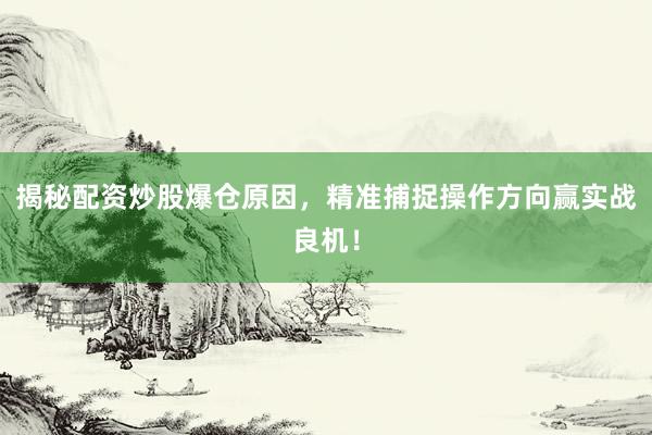 揭秘配资炒股爆仓原因，精准捕捉操作方向赢实战良机！