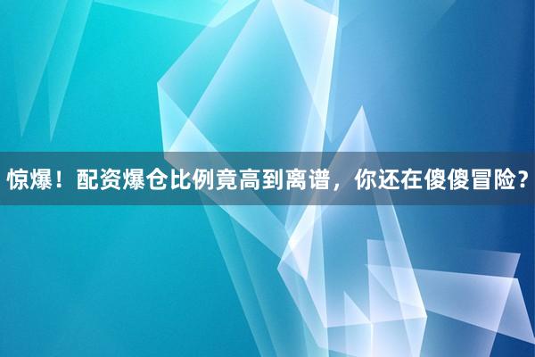 惊爆！配资爆仓比例竟高到离谱，你还在傻傻冒险？