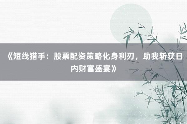 《短线猎手：股票配资策略化身利刃，助我斩获日内财富盛宴》