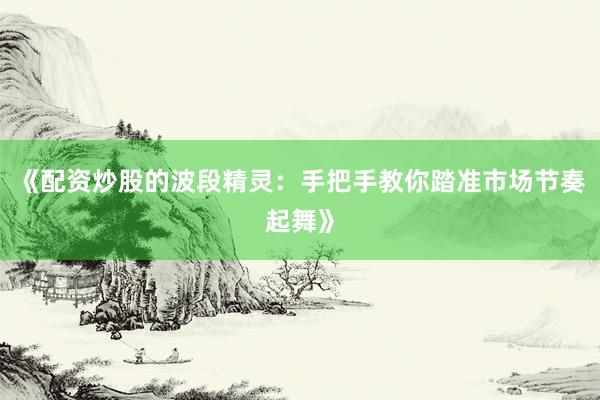 《配资炒股的波段精灵：手把手教你踏准市场节奏起舞》