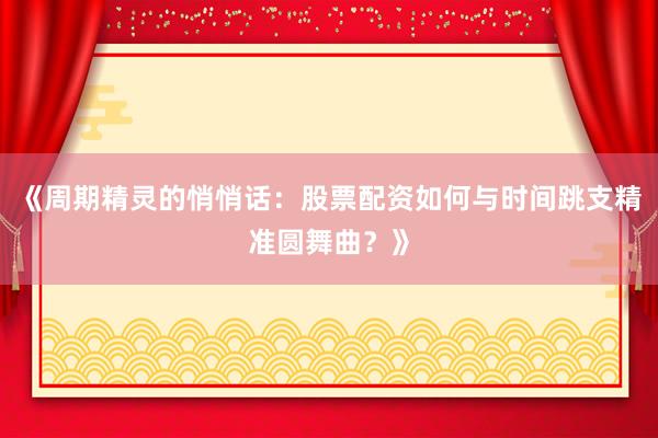 《周期精灵的悄悄话：股票配资如何与时间跳支精准圆舞曲？》