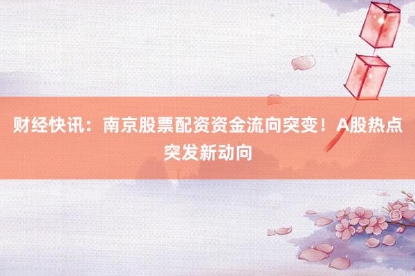 财经快讯：南京股票配资资金流向突变！A股热点突发新动向