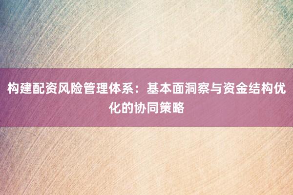 构建配资风险管理体系：基本面洞察与资金结构优化的协同策略