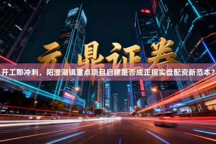 开工即冲刺，阳澄湖镇重点项目启建是否成正规实盘配资新范本？