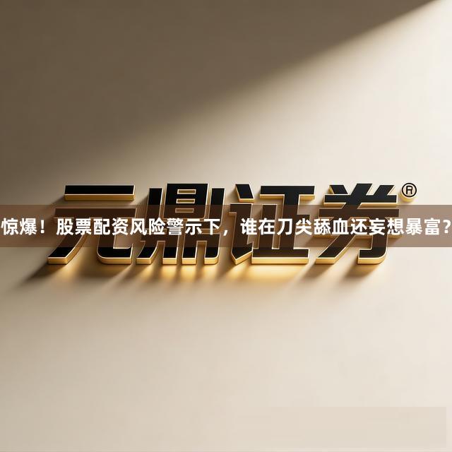 惊爆！股票配资风险警示下，谁在刀尖舔血还妄想暴富？