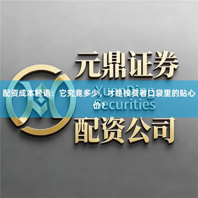 配资成本轻语：它究竟多少，才是投资者口袋里的贴心价？
