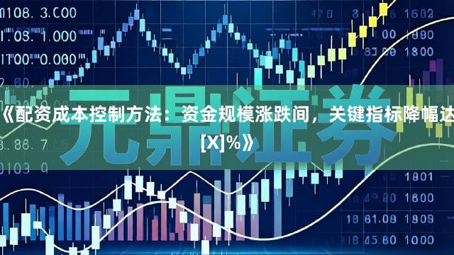 《配资成本控制方法：资金规模涨跌间，关键指标降幅达[X]%》