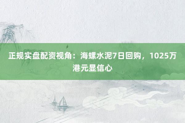 正规实盘配资视角：海螺水泥7日回购，1025万港元显信心