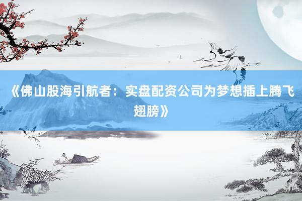 《佛山股海引航者：实盘配资公司为梦想插上腾飞翅膀》