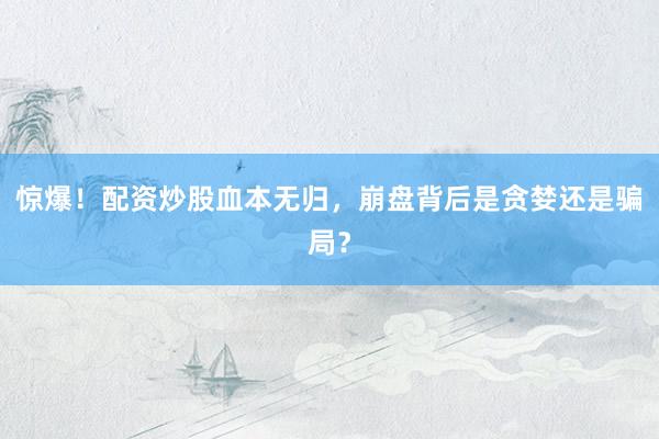惊爆！配资炒股血本无归，崩盘背后是贪婪还是骗局？