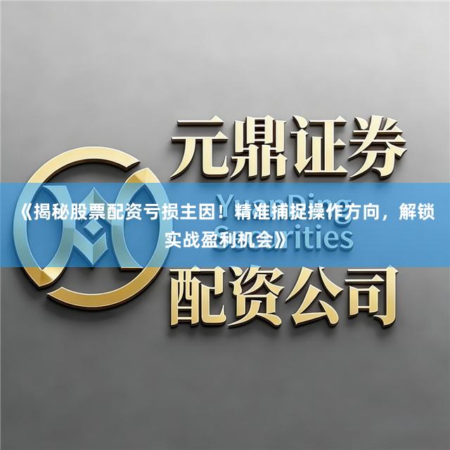 《揭秘股票配资亏损主因！精准捕捉操作方向，解锁实战盈利机会》