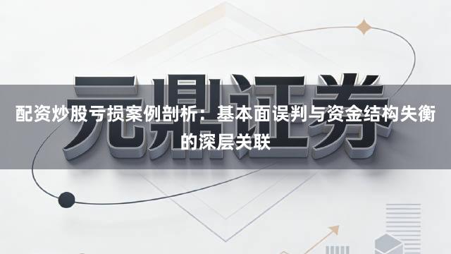 配资炒股亏损案例剖析：基本面误判与资金结构失衡的深层关联