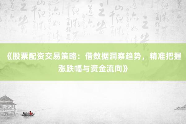 《股票配资交易策略：借数据洞察趋势，精准把握涨跌幅与资金流向》
