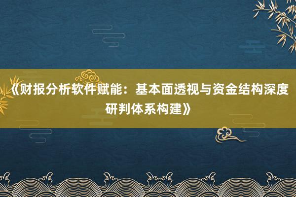 《财报分析软件赋能：基本面透视与资金结构深度研判体系构建》