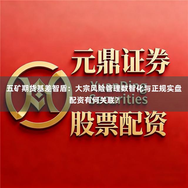 五矿期货基差智盾：大宗风险管理数智化与正规实盘配资有何关联？