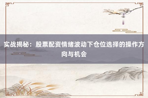 实战揭秘：股票配资情绪波动下仓位选择的操作方向与机会