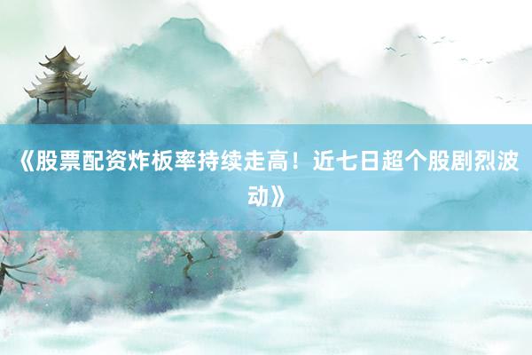 《股票配资炸板率持续走高！近七日超个股剧烈波动》