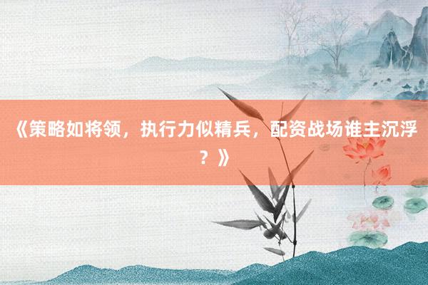 《策略如将领，执行力似精兵，配资战场谁主沉浮？》