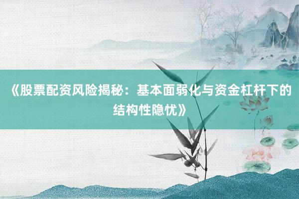 《股票配资风险揭秘：基本面弱化与资金杠杆下的结构性隐忧》