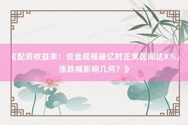 《配资收益率：资金规模破亿时正常区间达X%，涨跌幅影响几何？》