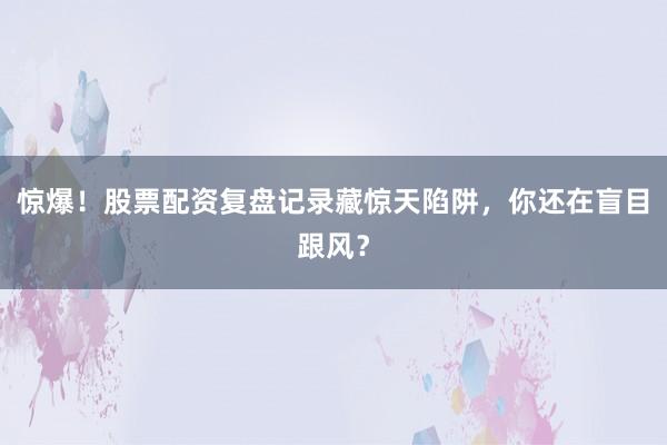 惊爆！股票配资复盘记录藏惊天陷阱，你还在盲目跟风？