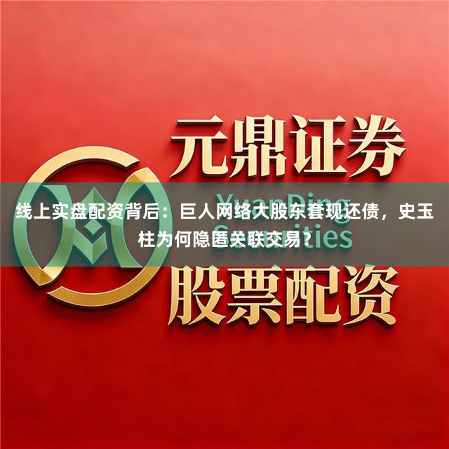 线上实盘配资背后：巨人网络大股东套现还债，史玉柱为何隐匿关联交易？